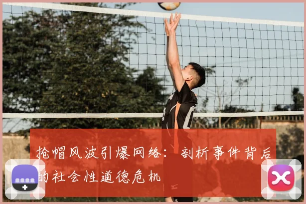 抢帽风波引爆网络:剖析事件背后的社会性道德危机