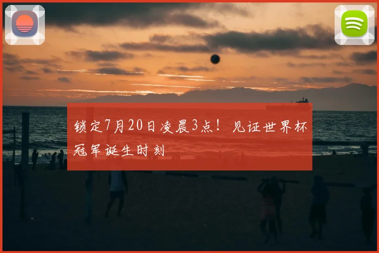 锁定7月20日凌晨3点！见证世界杯冠军诞生时刻