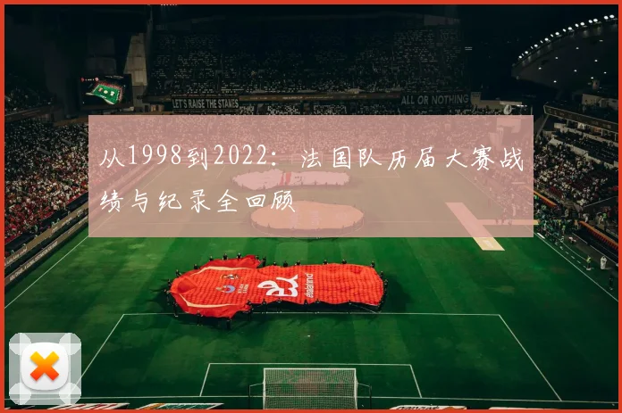 从1998到2022：法国队历届大赛战绩与纪录全回顾