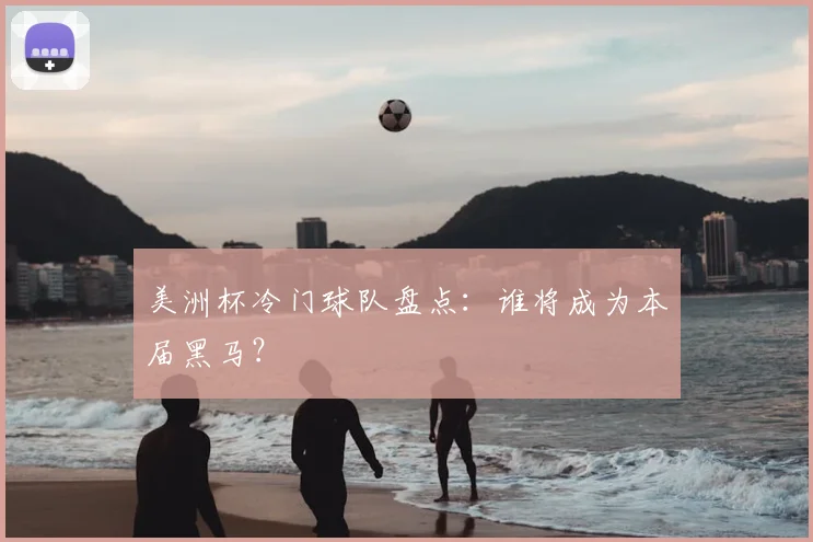 美洲杯冷门球队盘点：谁将成为本届黑马？