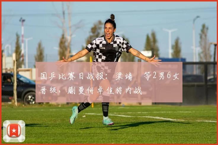 国乒比赛日战报:梁靖崑等2男6女晋级,蒯曼何卓佳将内战