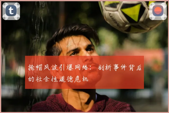 抢帽风波引爆网络:剖析事件背后的社会性道德危机