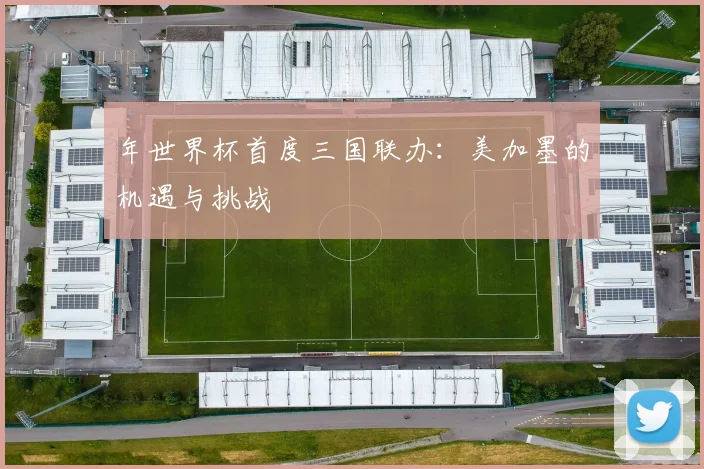 年世界杯首度三国联办:美加墨的机遇与挑战