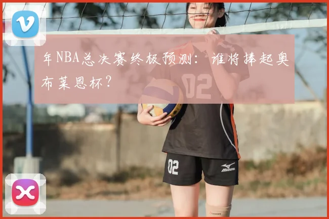 年NBA总决赛终极预测：谁将捧起奥布莱恩杯？
