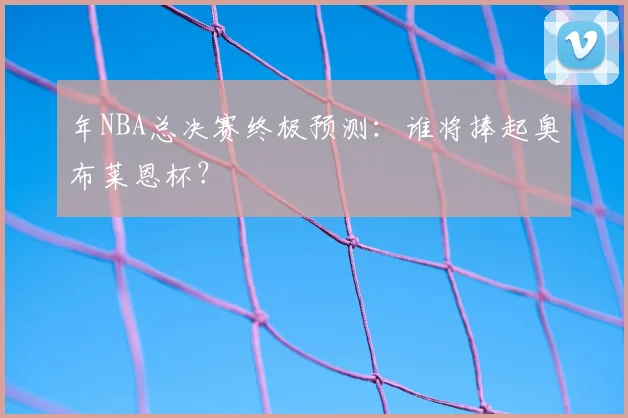年NBA总决赛终极预测:谁将捧起奥布莱恩杯?