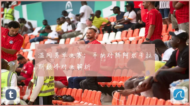 温网男单决赛：辛纳对阵阿尔卡拉斯巅峰对决解析
