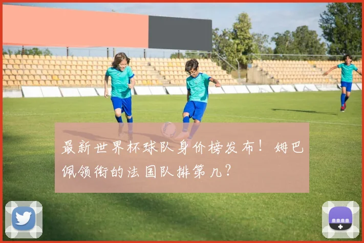 最新世界杯球队身价榜发布!姆巴佩领衔的法国队排第几?