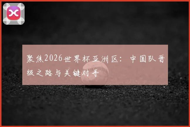 聚焦2026世界杯亚洲区：中国队晋级之路与关键对手