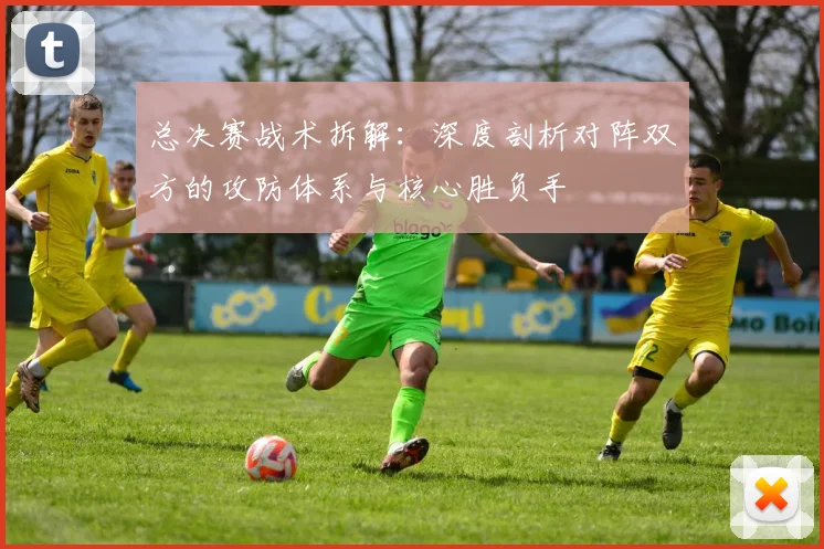 总决赛战术拆解：深度剖析对阵双方的攻防体系与核心胜负手