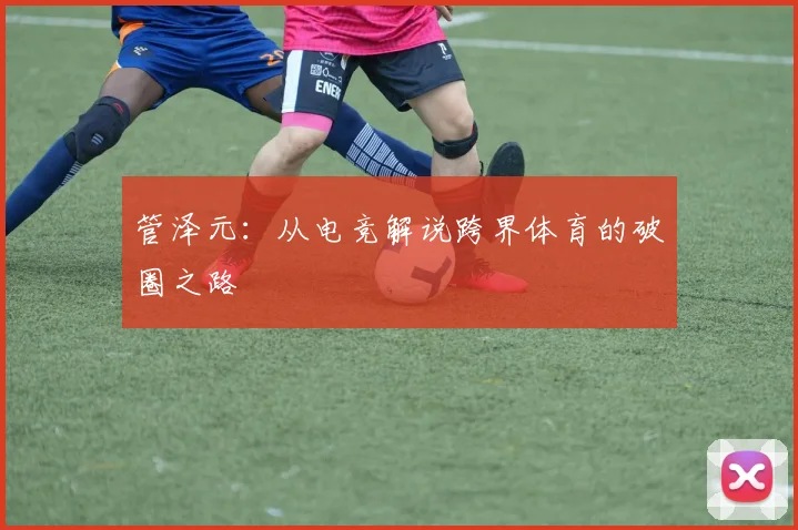 管泽元：从电竞解说跨界体育的破圈之路