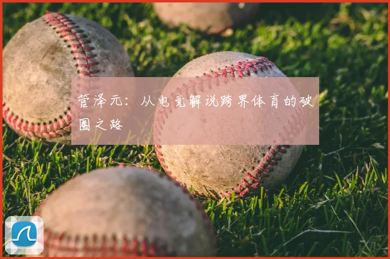 管泽元:从电竞解说跨界体育的破圈之路