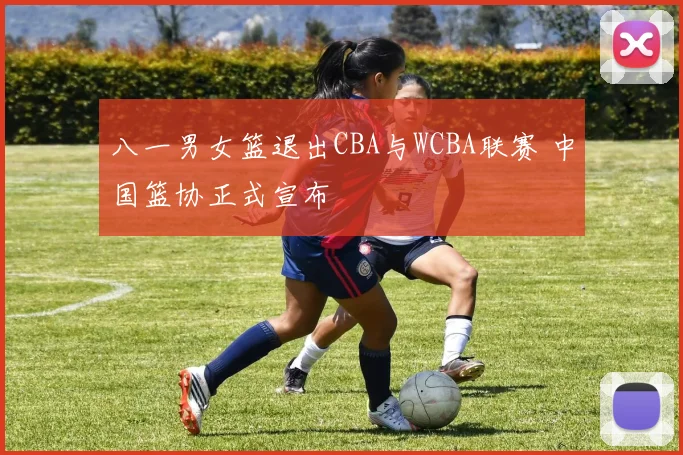 八一男女篮退出CBA与WCBA联赛 中国篮协正式宣布