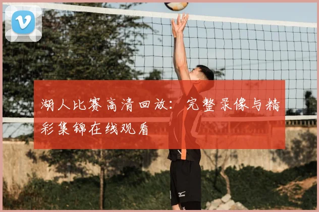 湖人比赛高清回放:完整录像与精彩集锦在线观看