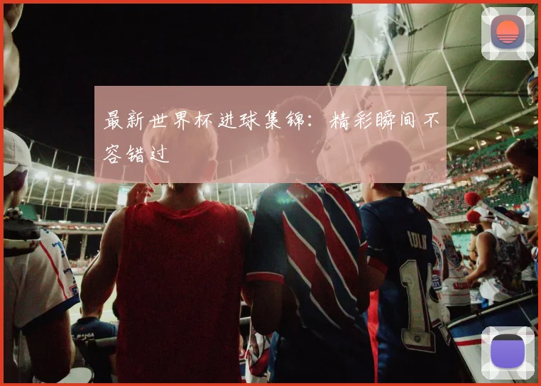 最新世界杯进球集锦：精彩瞬间不容错过