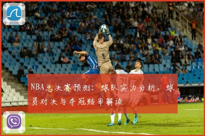 NBA总决赛预测：球队实力分析、球员对决与夺冠赔率解读