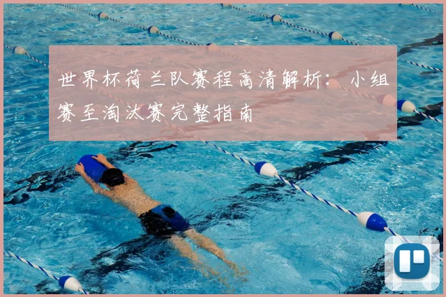 世界杯荷兰队赛程高清解析：小组赛至淘汰赛完整指南