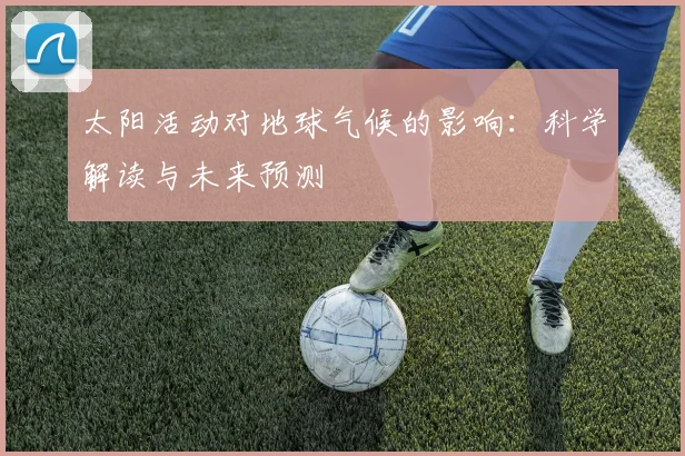 太阳活动对地球气候的影响：科学解读与未来预测
