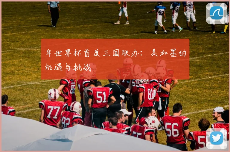 年世界杯首度三国联办：美加墨的机遇与挑战