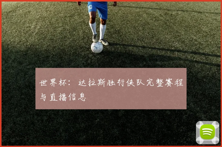 世界杯:达拉斯独行侠队完整赛程与直播信息
