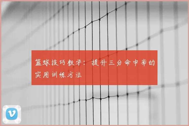 篮球技巧教学：提升三分命中率的实用训练方法