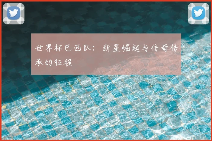 世界杯巴西队：新星崛起与传奇传承的征程