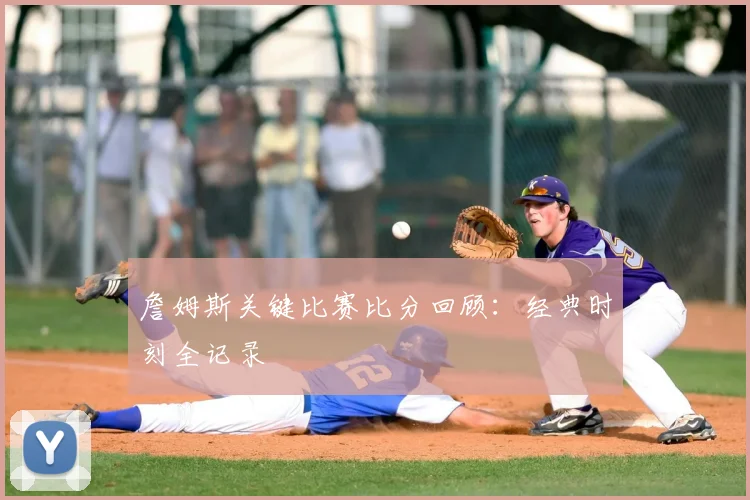 詹姆斯关键比赛比分回顾：经典时刻全记录
