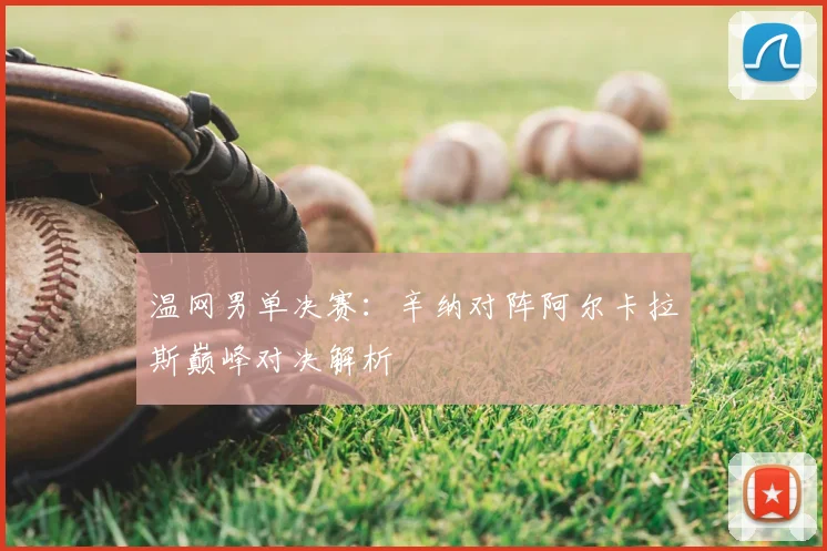 温网男单决赛：辛纳对阵阿尔卡拉斯巅峰对决解析