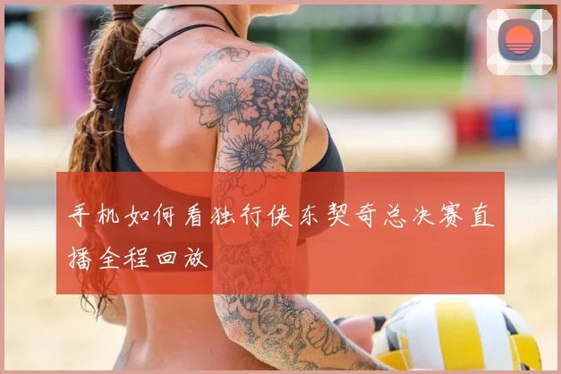 手机如何看独行侠东契奇总决赛直播全程回放