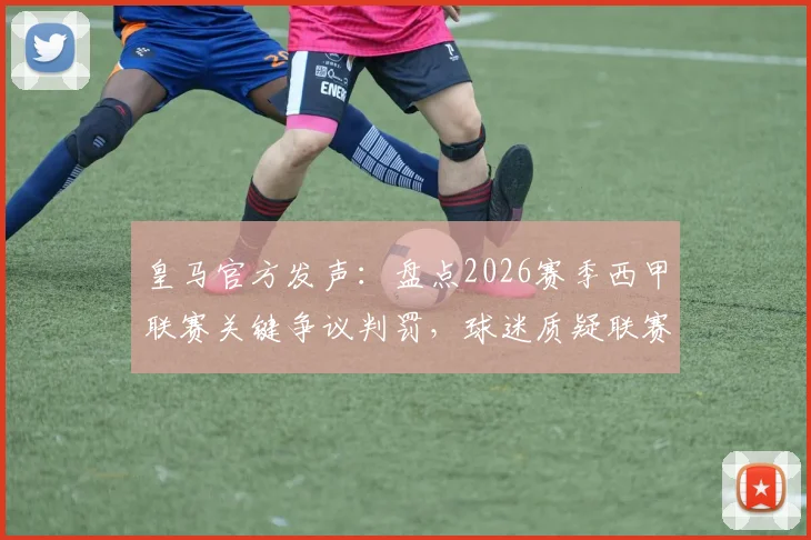 皇马官方发声:盘点2026赛季西甲联赛关键争议判罚,球迷质疑联赛公正性何存