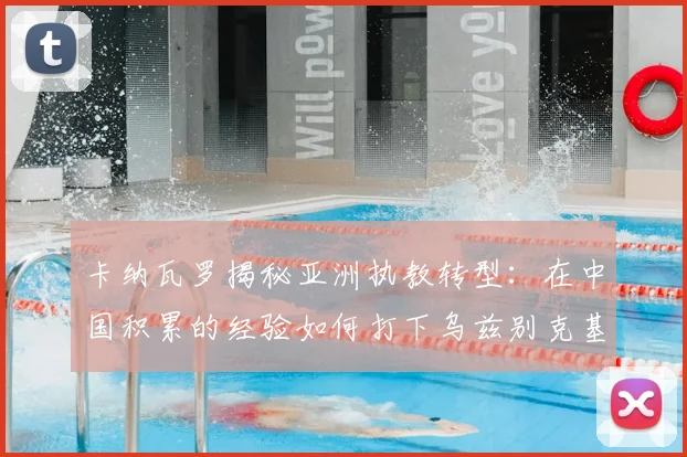 卡纳瓦罗揭秘亚洲执教转型：在中国积累的经验如何打下乌兹别克基础