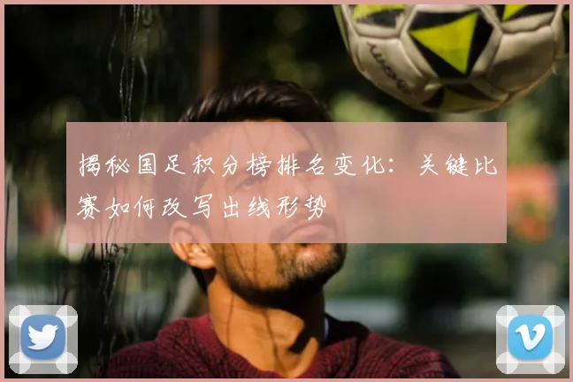揭秘国足积分榜排名变化：关键比赛如何改写出线形势