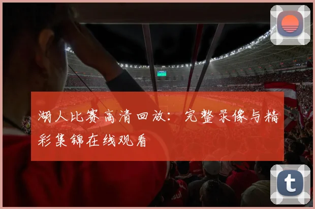 湖人比赛高清回放：完整录像与精彩集锦在线观看