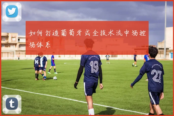 如何打造葡萄牙式全技术流中场控场体系