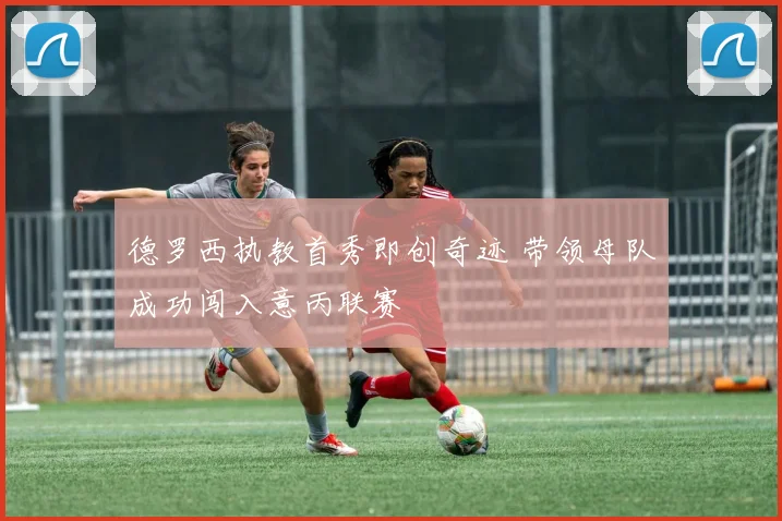 德罗西执教首秀即创奇迹 带领母队成功闯入意丙联赛