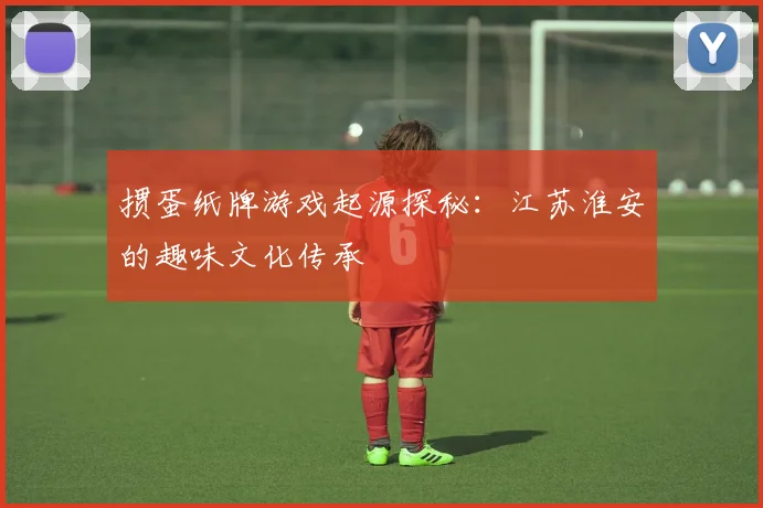 掼蛋纸牌游戏起源探秘:江苏淮安的趣味文化传承