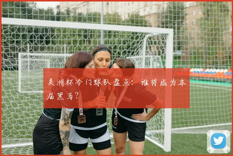 美洲杯冷门球队盘点:谁将成为本届黑马?