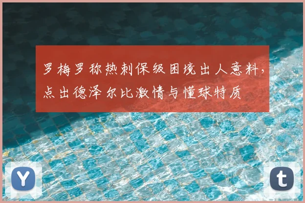 罗梅罗称热刺保级困境出人意料,点出德泽尔比激情与懂球特质