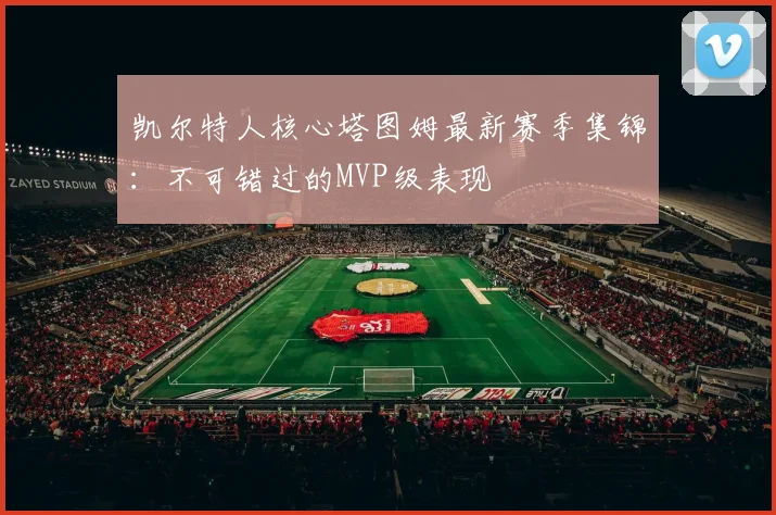 凯尔特人核心塔图姆最新赛季集锦：不可错过的MVP级表现
