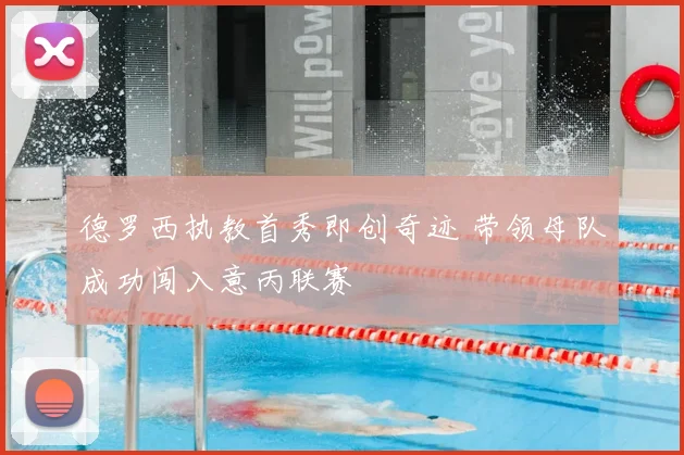 德罗西执教首秀即创奇迹 带领母队成功闯入意丙联赛