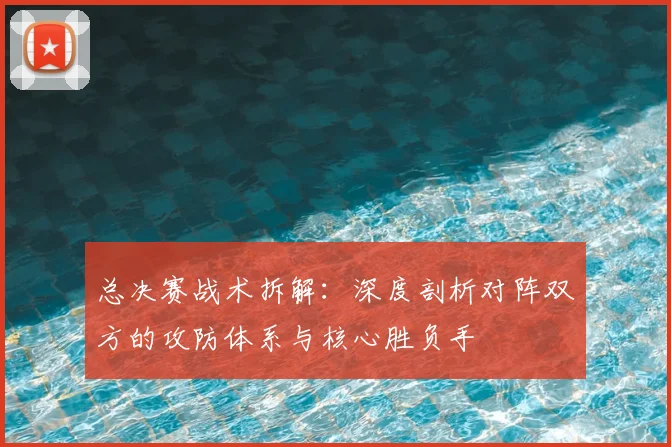 总决赛战术拆解：深度剖析对阵双方的攻防体系与核心胜负手