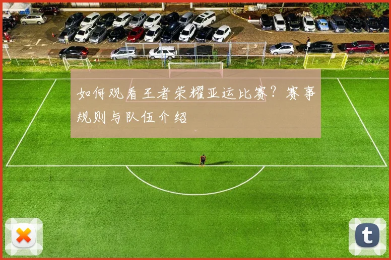 如何观看王者荣耀亚运比赛?赛事规则与队伍介绍