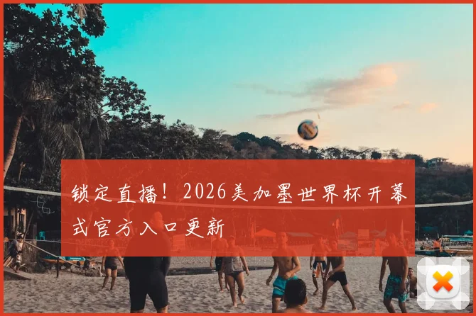 锁定直播！2026美加墨世界杯开幕式官方入口更新