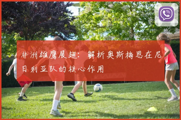 非洲雄鹰展翅：解析奥斯梅恩在尼日利亚队的核心作用