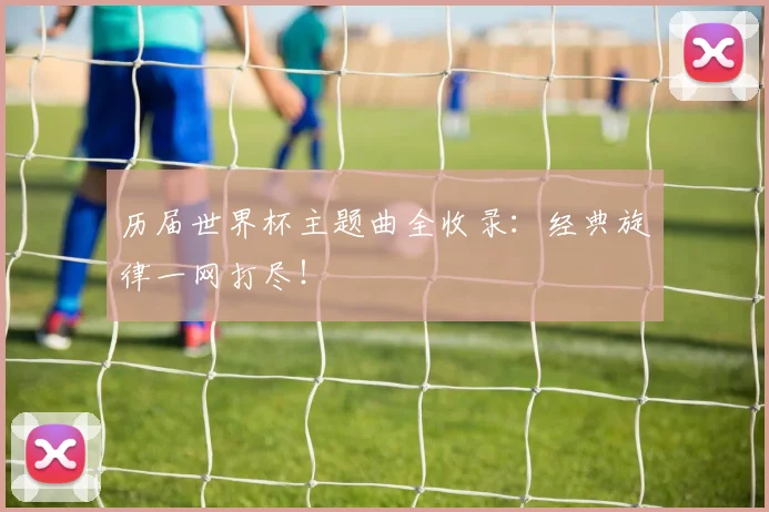 历届世界杯主题曲全收录:经典旋律一网打尽!
